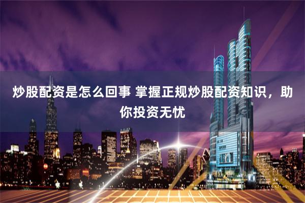 炒股配资是怎么回事 掌握正规炒股配资知识，助你投资无忧