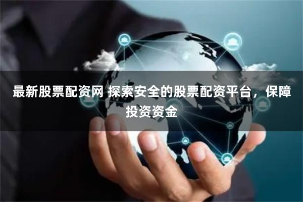 最新股票配资网 探索安全的股票配资平台，保障投资资金