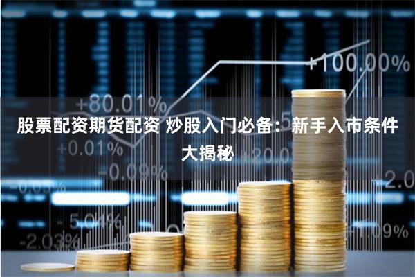 股票配资期货配资 炒股入门必备：新手入市条件大揭秘
